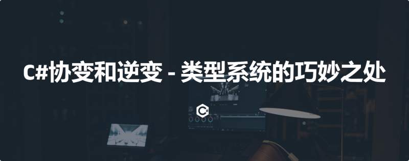 C#中的协变（Covariance）和逆变（Contravariance）- 类型系统的巧妙之处