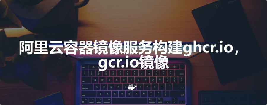 使用阿里云容器镜像服务构建ghcr.io，gcr.io镜像